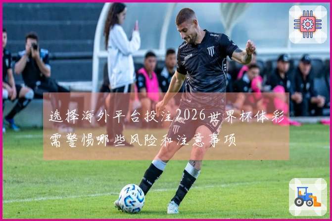 选择海外平台投注2026世界杯体彩需警惕哪些风险和注意事项