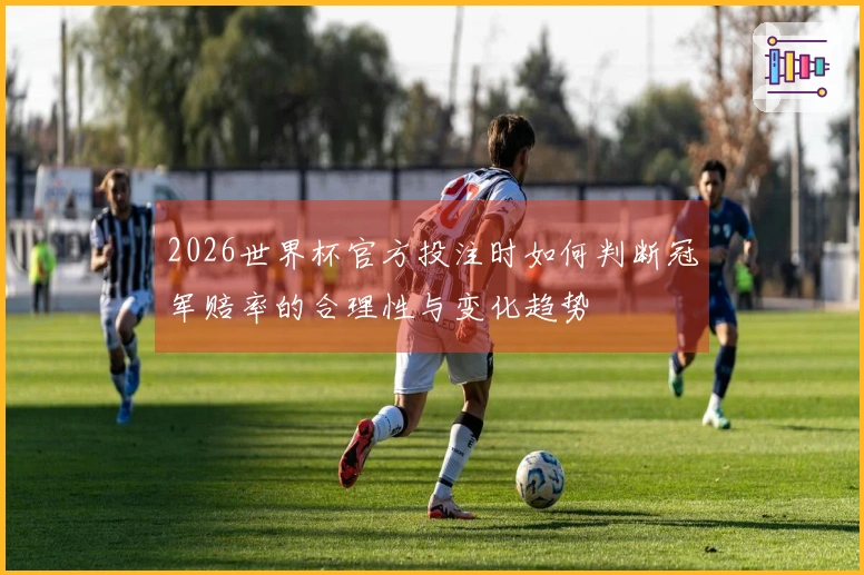 2026世界杯官方投注时如何判断冠军赔率的合理性与变化趋势