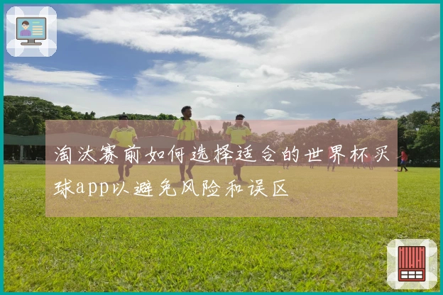 淘汰赛前如何选择适合的世界杯买球app以避免风险和误区
