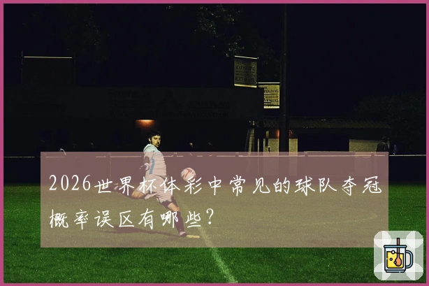 2026世界杯体彩中常见的球队夺冠概率误区有哪些？