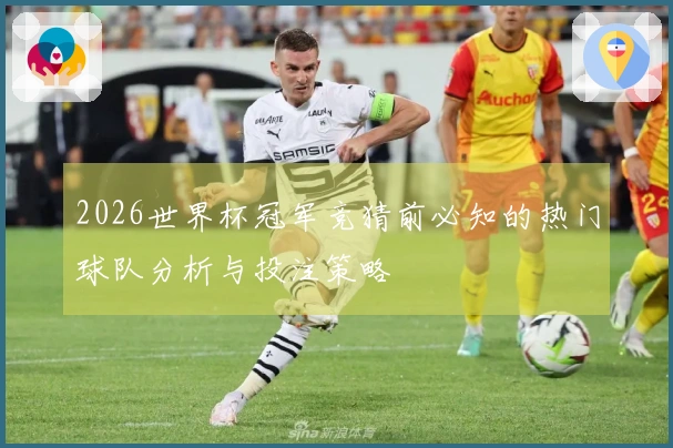 2026世界杯冠军竞猜前必知的热门球队分析与投注策略