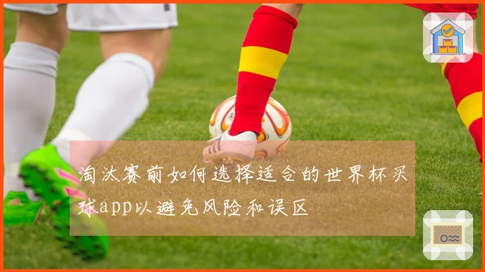 淘汰赛前如何选择适合的世界杯买球app以避免风险和误区