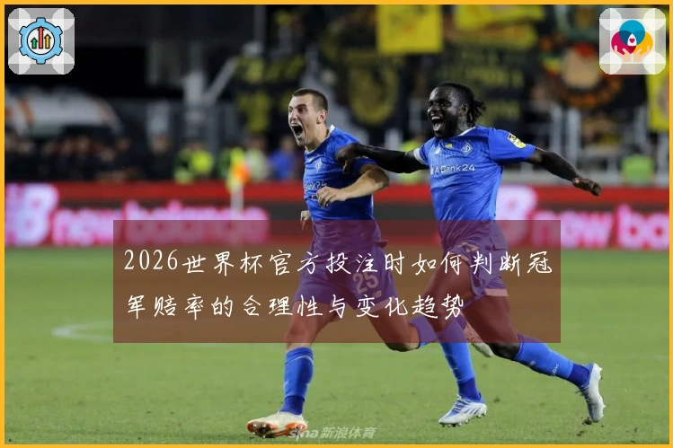 2026世界杯官方投注时如何判断冠军赔率的合理性与变化趋势